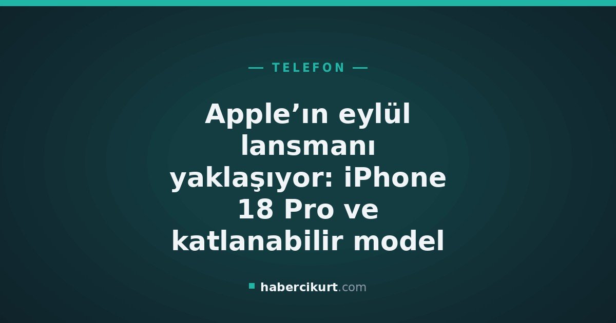 Apple’ın eylül lansmanı yaklaşıyor: iPhone 18 Pro ve katlanabilir model