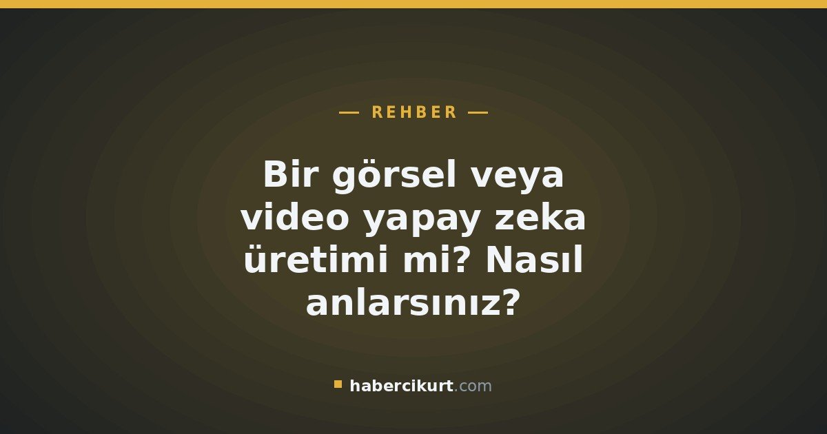 Bir görsel veya video yapay zeka üretimi mi? Nasıl anlarsınız?