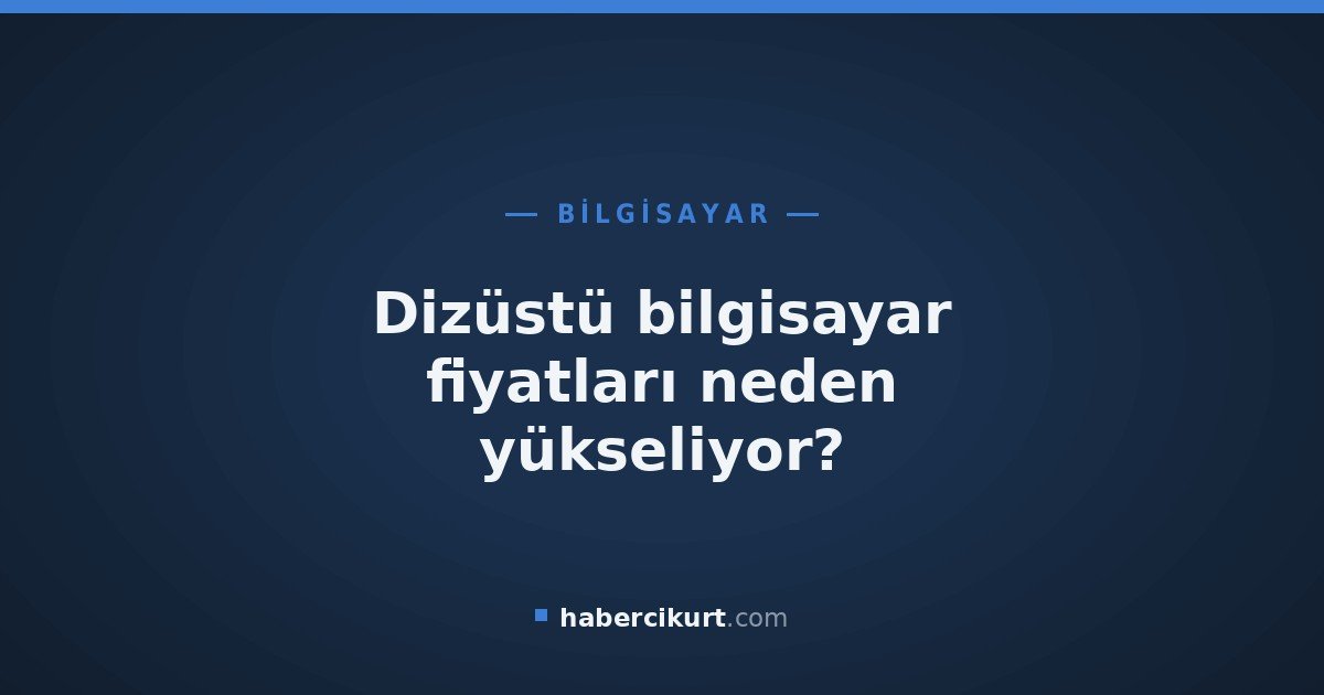 Dizüstü bilgisayar fiyatları neden yükseliyor?