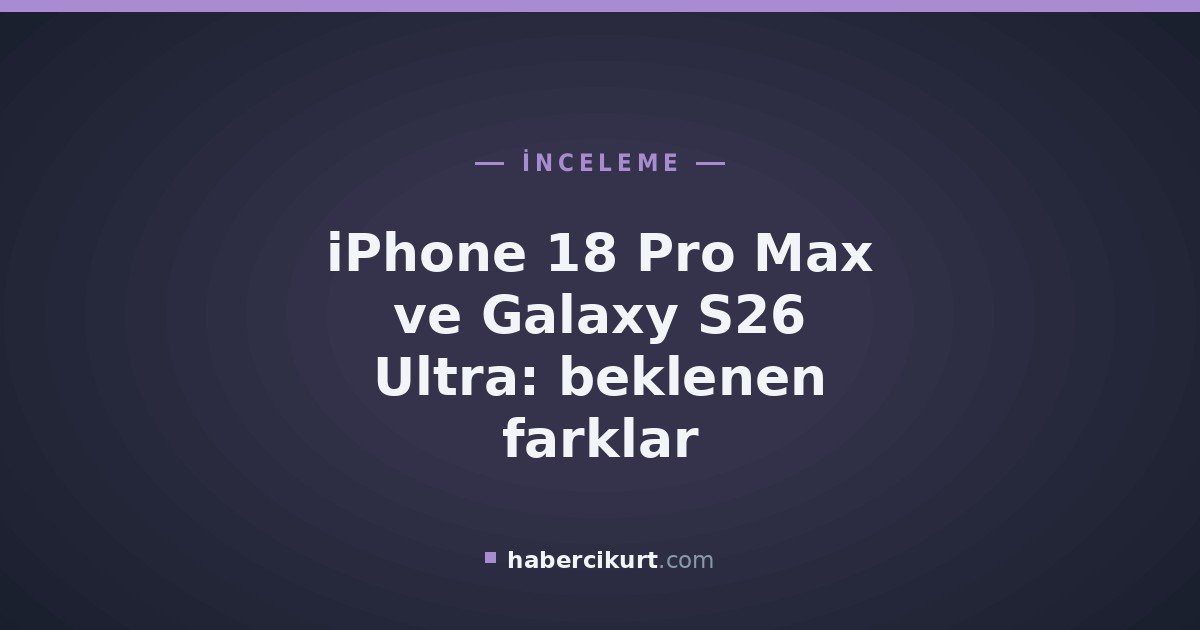 iPhone 18 Pro Max ve Galaxy S26 Ultra: beklenen farklar