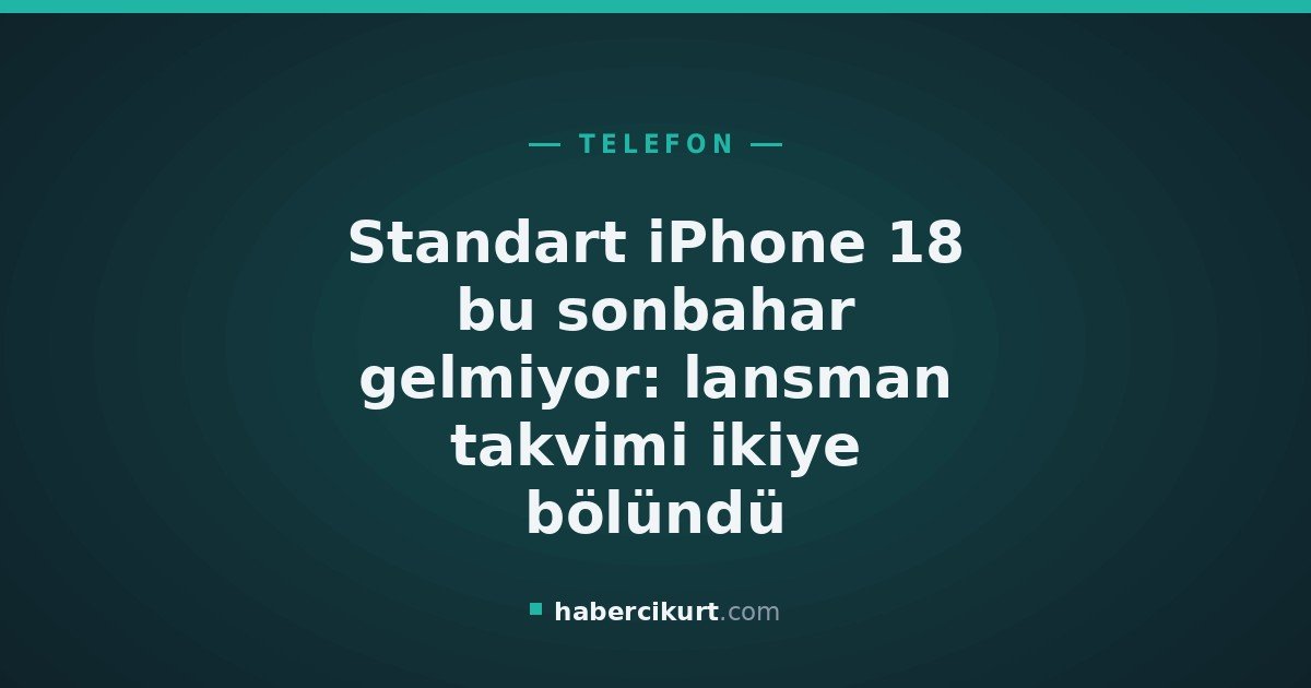 Standart iPhone 18 bu sonbahar gelmiyor: lansman takvimi ikiye bölündü