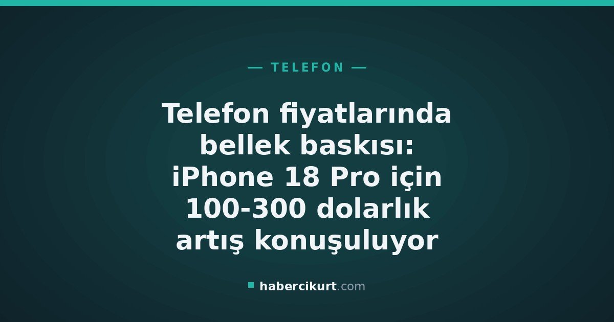 Telefon fiyatlarında bellek baskısı: iPhone 18 Pro için 100-300 dolarlık artış konuşuluyor