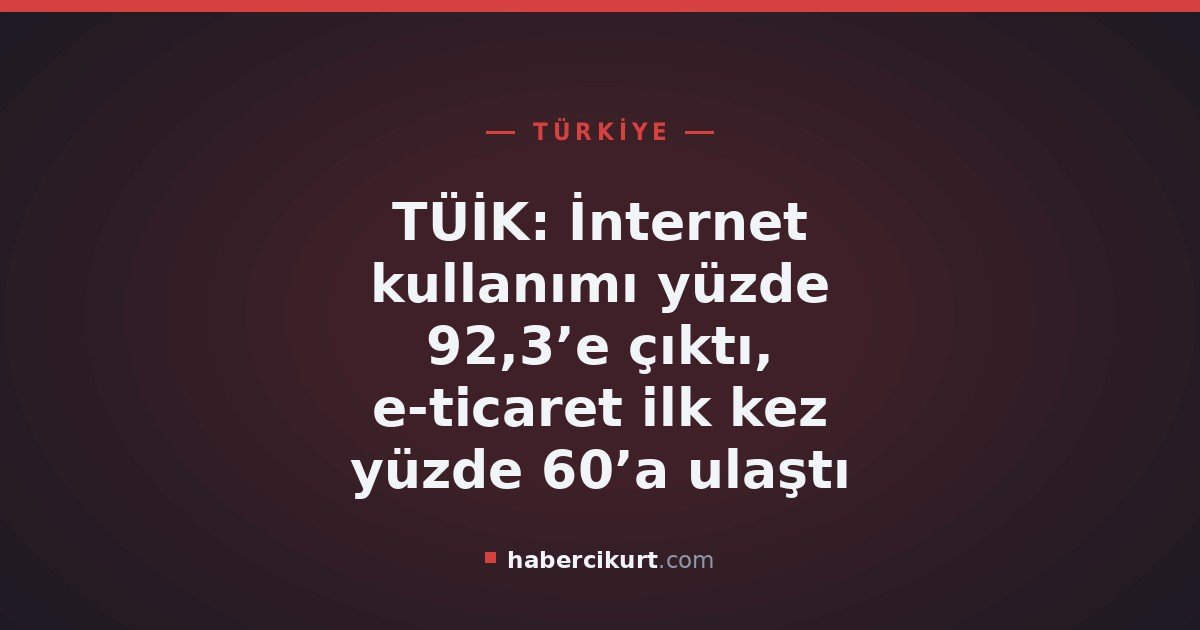 TÜİK: İnternet kullanımı yüzde 92,3’e çıktı, e-ticaret ilk kez yüzde 60’a ulaştı