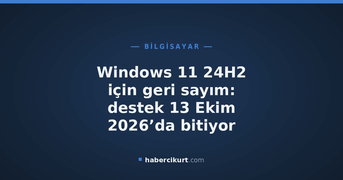 Windows 11 24H2 için geri sayım: destek 13 Ekim 2026’da bitiyor
